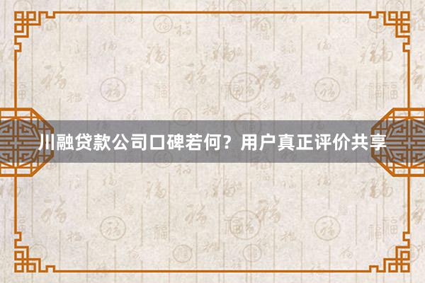 川融贷款公司口碑若何？用户真正评价共享