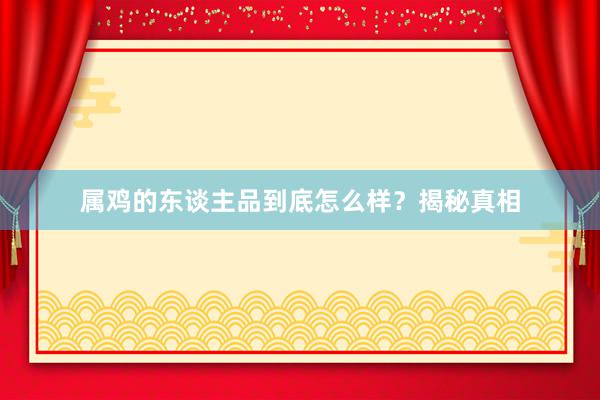 属鸡的东谈主品到底怎么样？揭秘真相