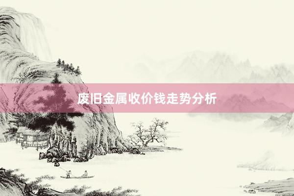 废旧金属收价钱走势分析